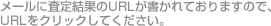 メールに査定結果のURLが書かれておりますので、URLをクリックしてください。