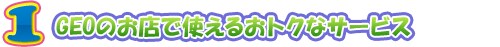 1. GEOのお店で使えるおトクなサービス